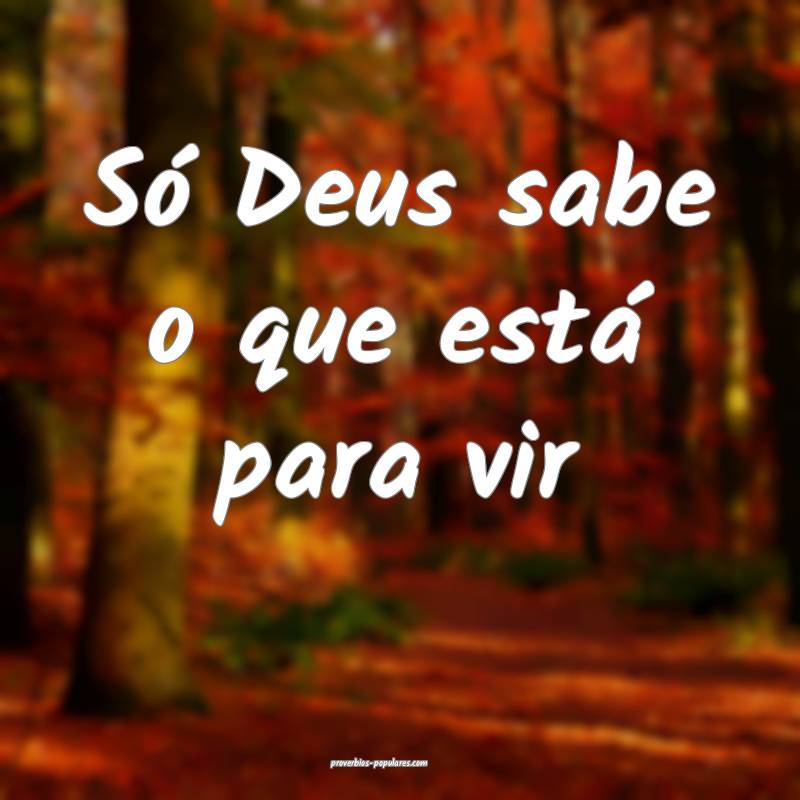 Só Deus sabe o que está para vir...