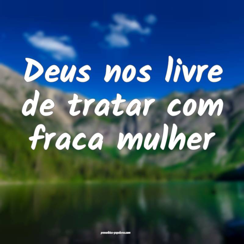Deus nos livre de tratar com fraca mulher...