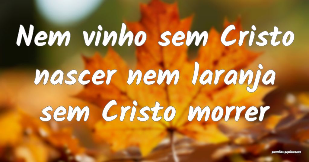 Nem vinho sem Cristo nascer nem laranja sem Cristo morrer...