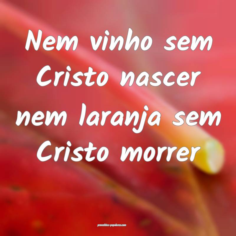 Nem vinho sem Cristo nascer nem laranja sem Cristo morrer...