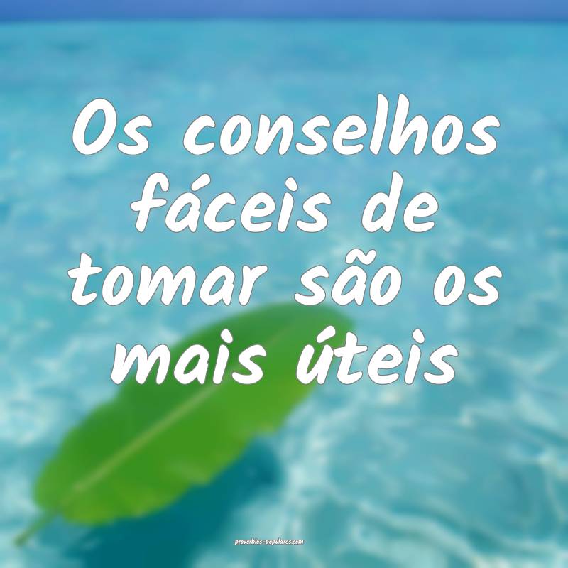 Os conselhos fáceis de tomar são os mais úteis ...
