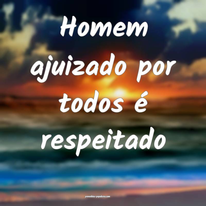 Homem ajuizado por todos é respeitado...