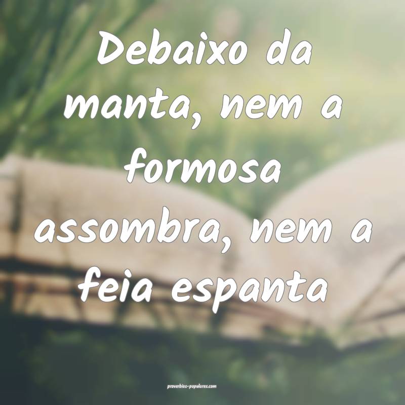 Debaixo da manta, nem a formosa assombra, nem a feia espanta...