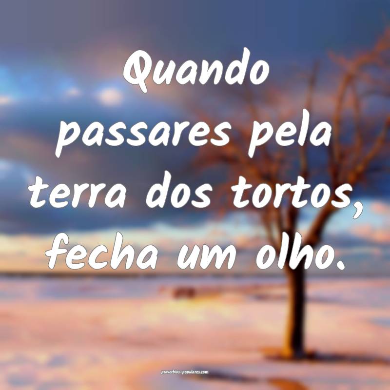 Quando passares pela terra dos tortos, fecha um olho.
...