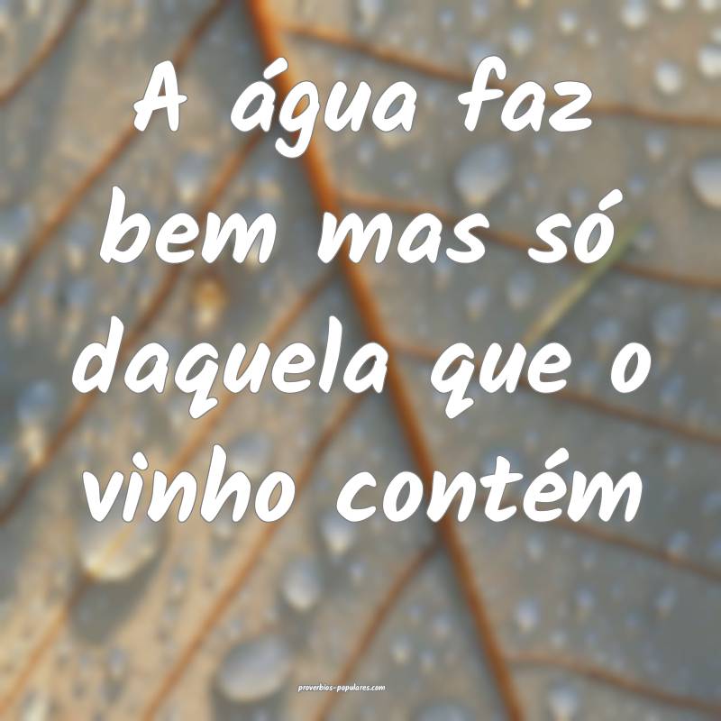 A água faz bem mas só daquela que o vinho conté ...
