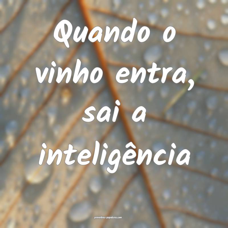 Quando o vinho entra, sai a inteligência...