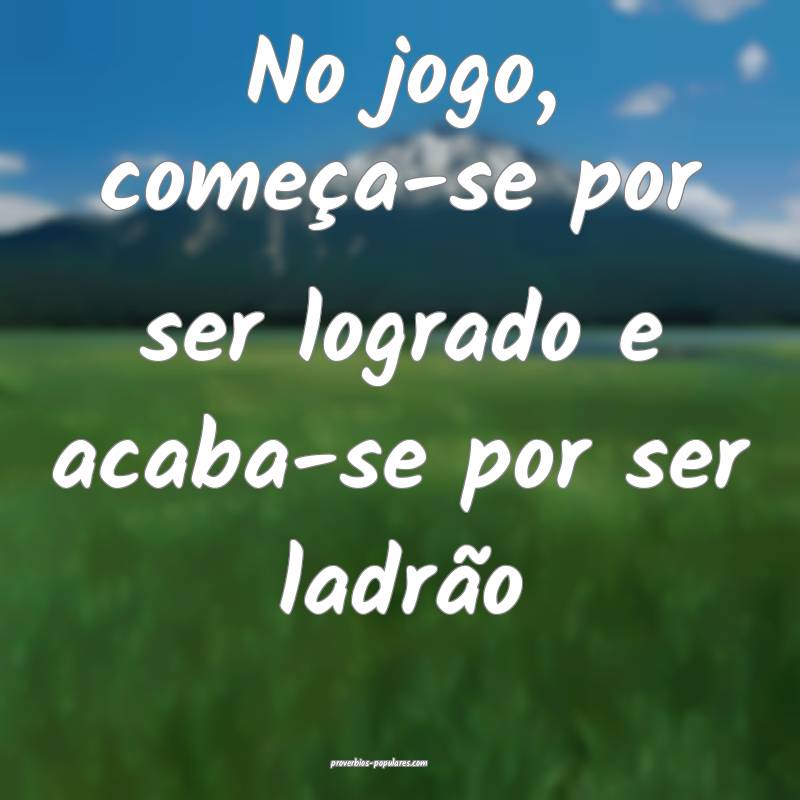 No jogo, começa-se por ser logrado e acaba-se por ...