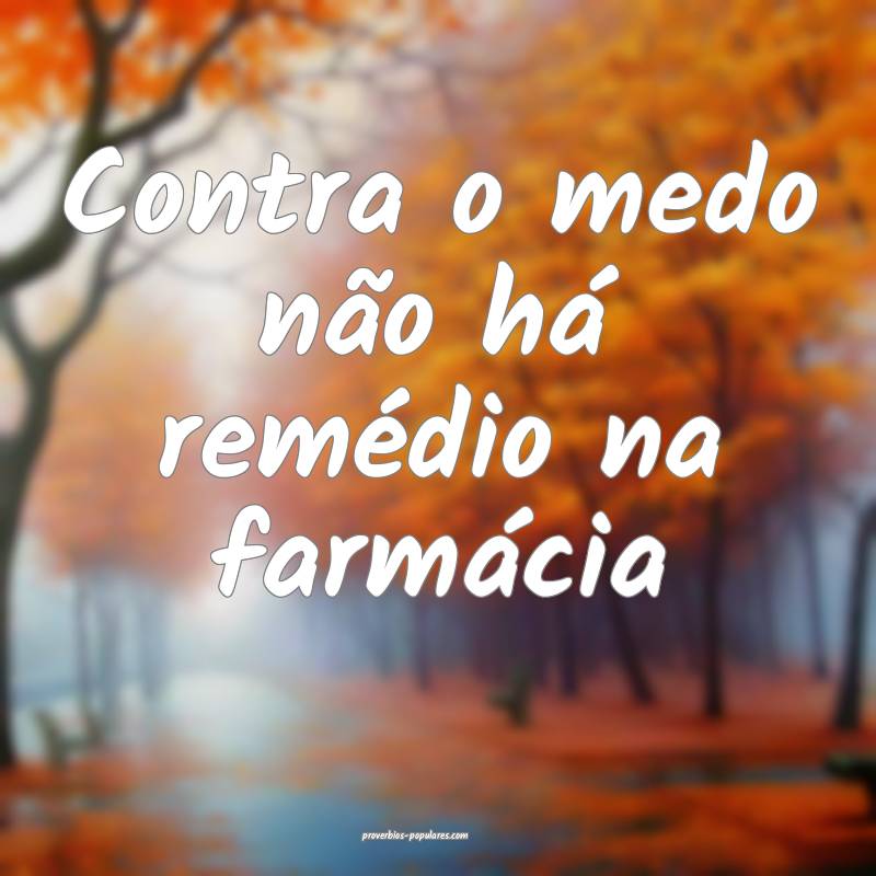 Contra o medo não há remédio na farmácia...