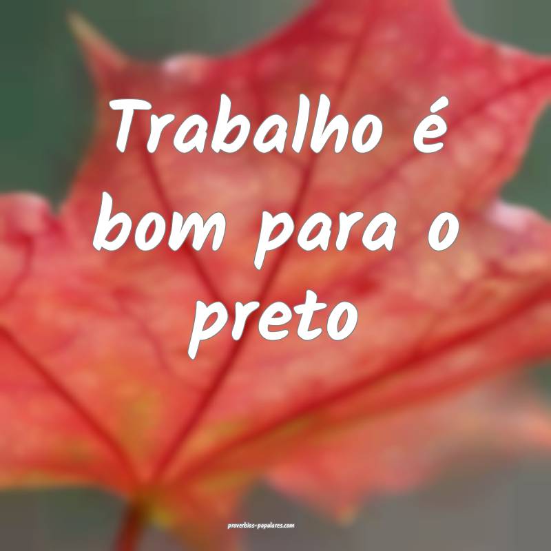 Trabalho é bom para o preto...