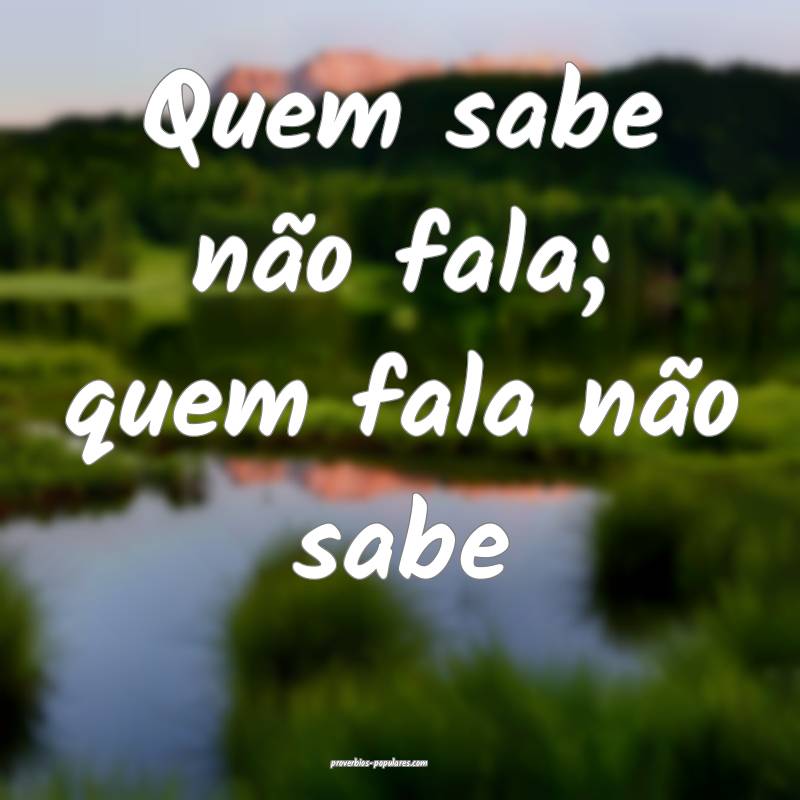 Quem sabe não fala; quem fala não sabe...