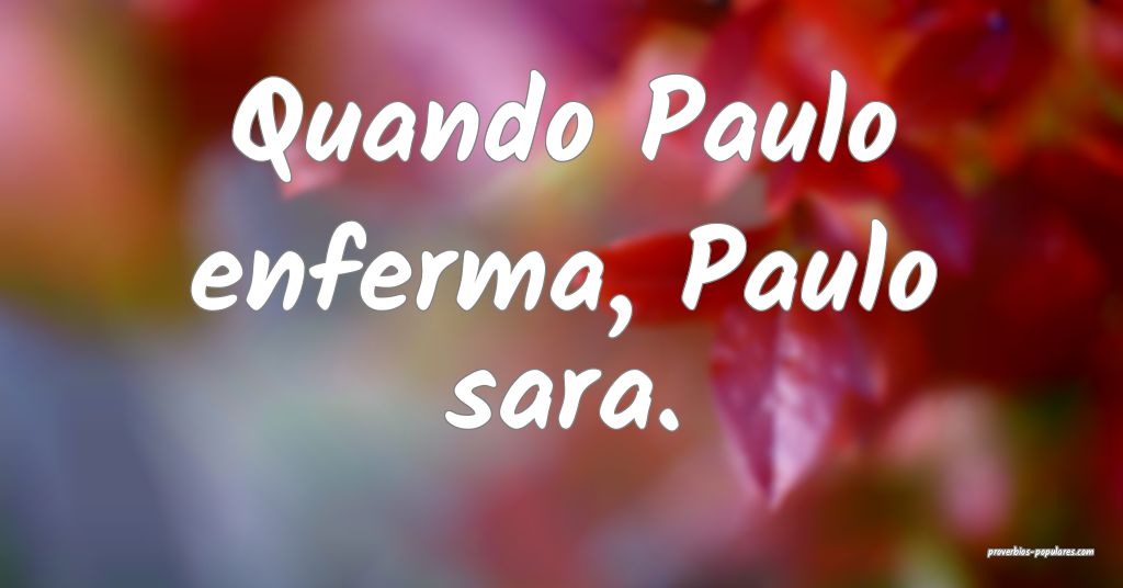 Quando Paulo enferma, Paulo sara.
...