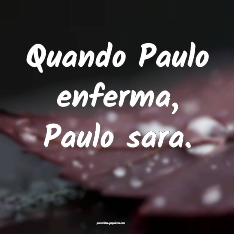 Quando Paulo enferma, Paulo sara.
...