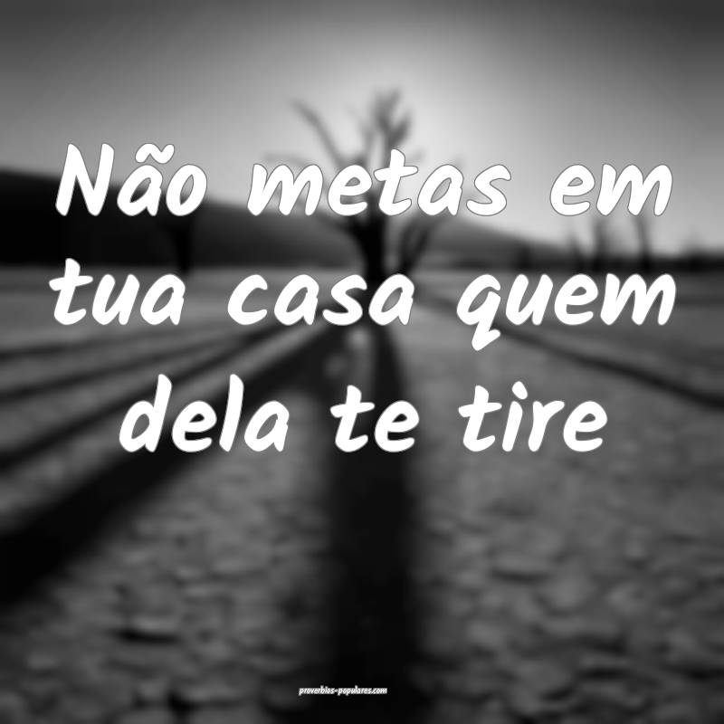 Não metas em tua casa quem dela te tire ...