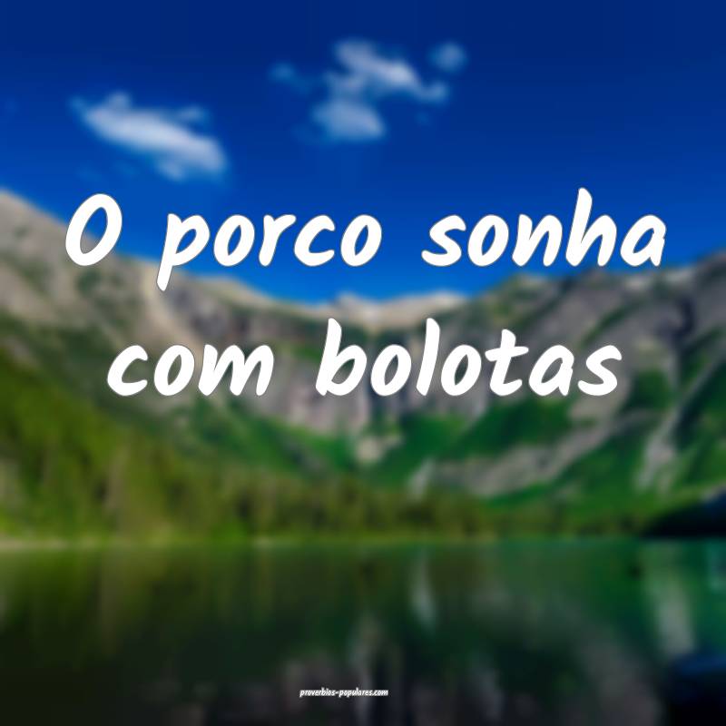 O porco sonha com bolotas...