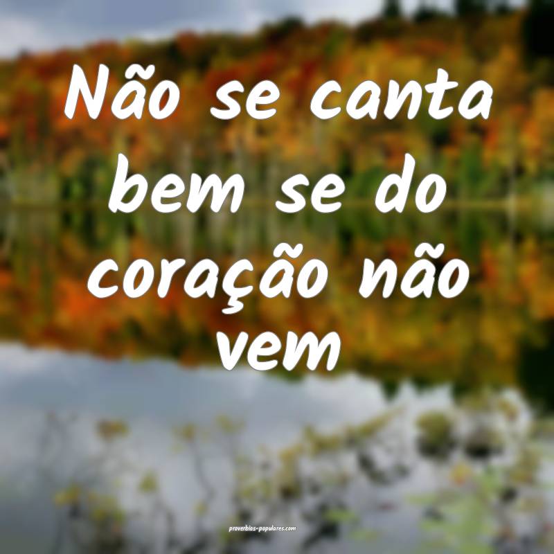 Não se canta bem se do coração não vem ...