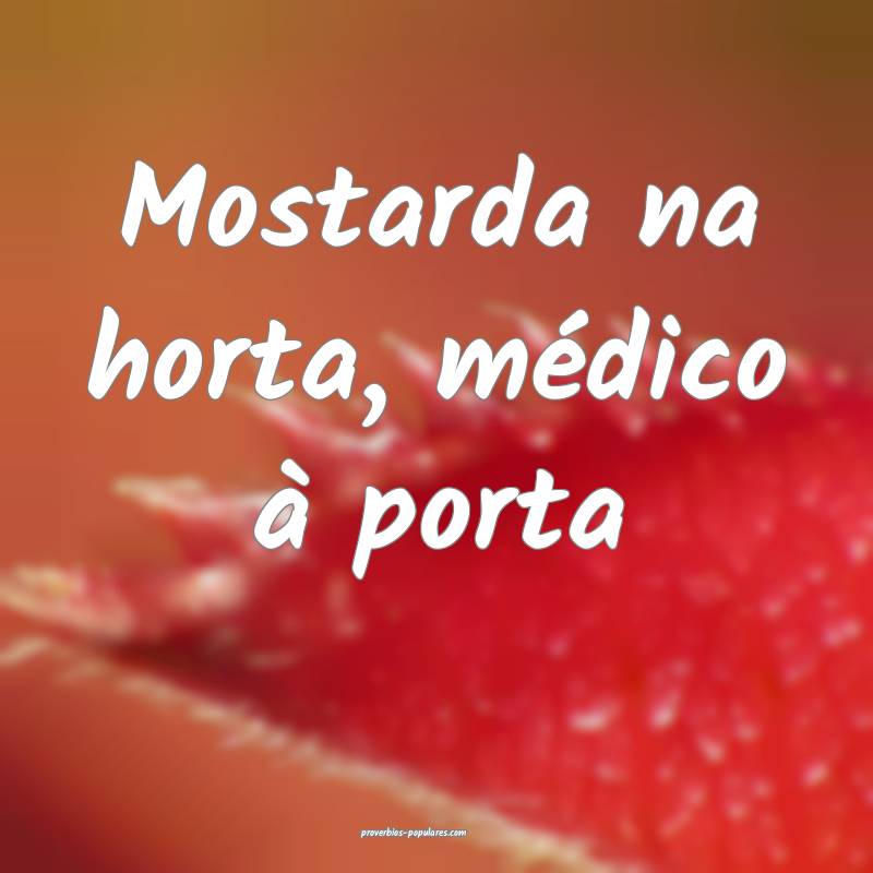 Mostarda na horta, médico à porta ...