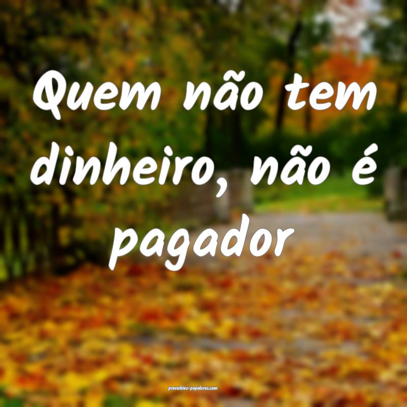 Quem não tem dinheiro, não é pagador...