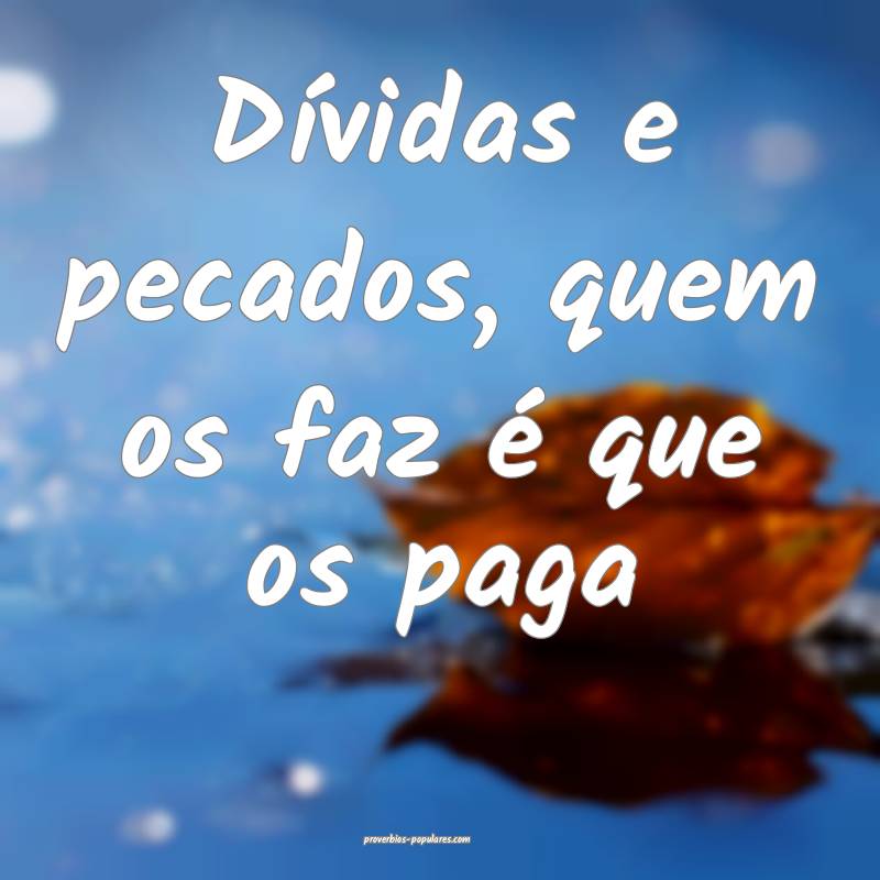 Dívidas e pecados, quem os faz é que os paga...