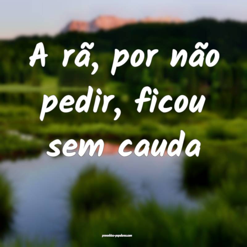 A rã, por não pedir, ficou sem cauda...