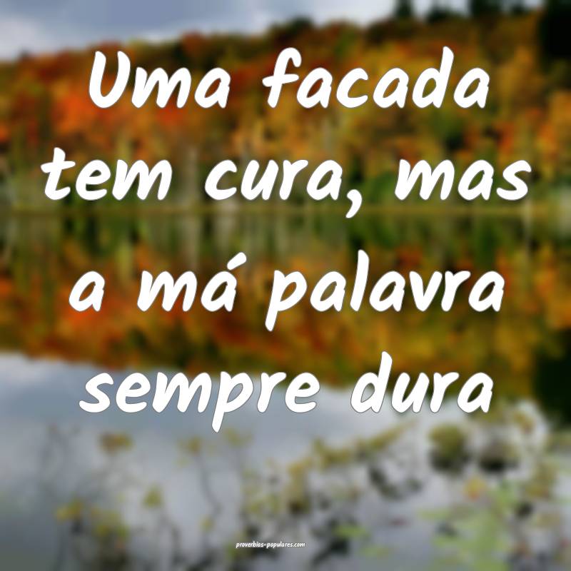 Uma facada tem cura, mas a má palavra sempre dura...