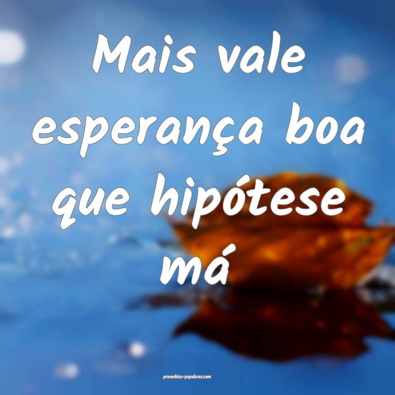 Mais vale esperança boa que hipótese má...