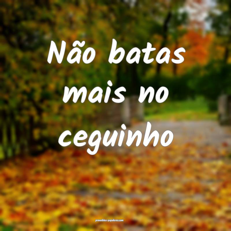 Não batas mais no ceguinho...