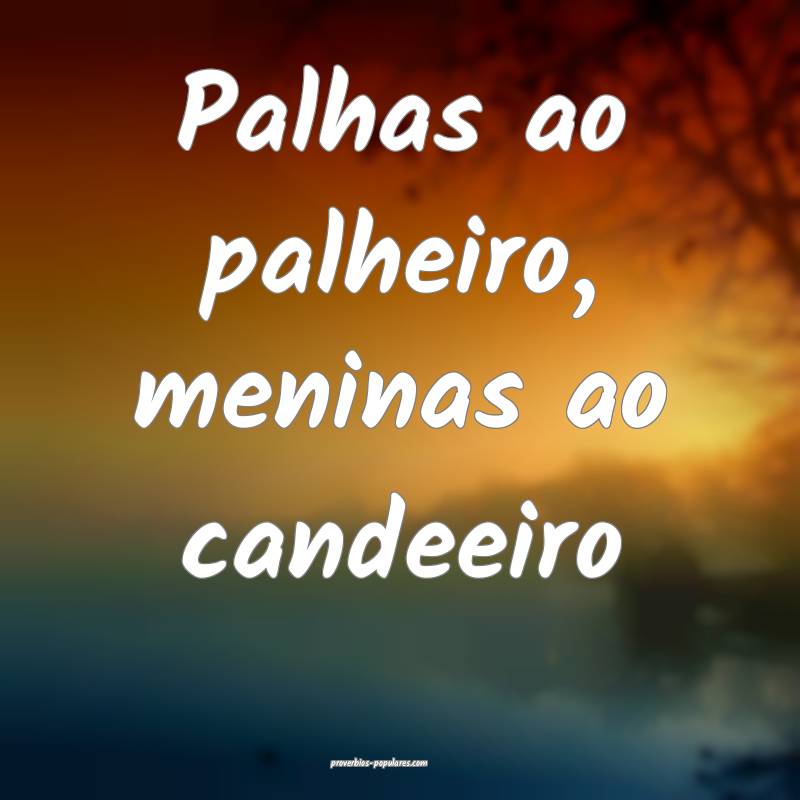 Palhas ao palheiro, meninas ao candeeiro...