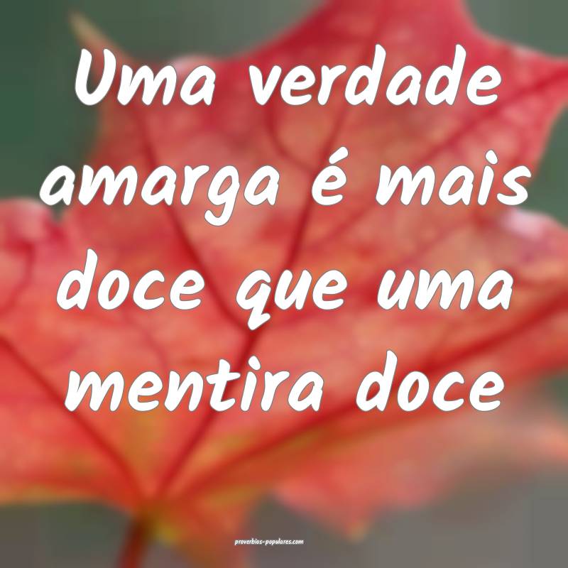 Uma verdade amarga é mais doce que uma mentira doce...