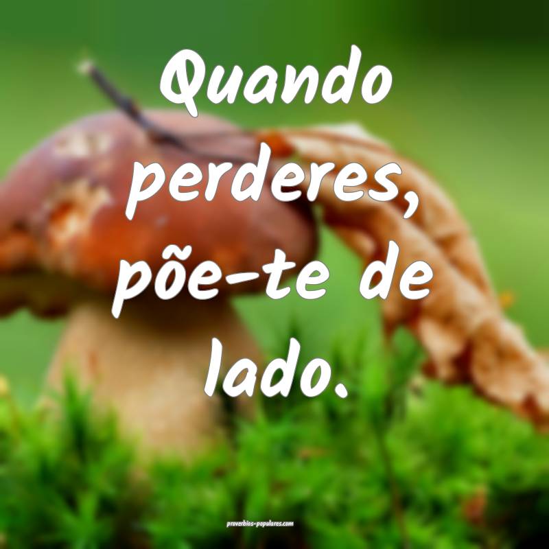 Quando perderes, põe-te de lado.
...