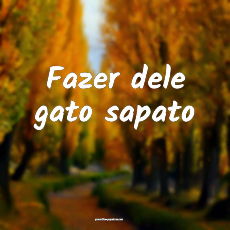 Fazer dele gato sapato...