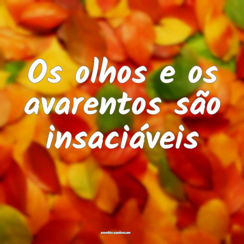 Os olhos e os avarentos são insaciáveis ...