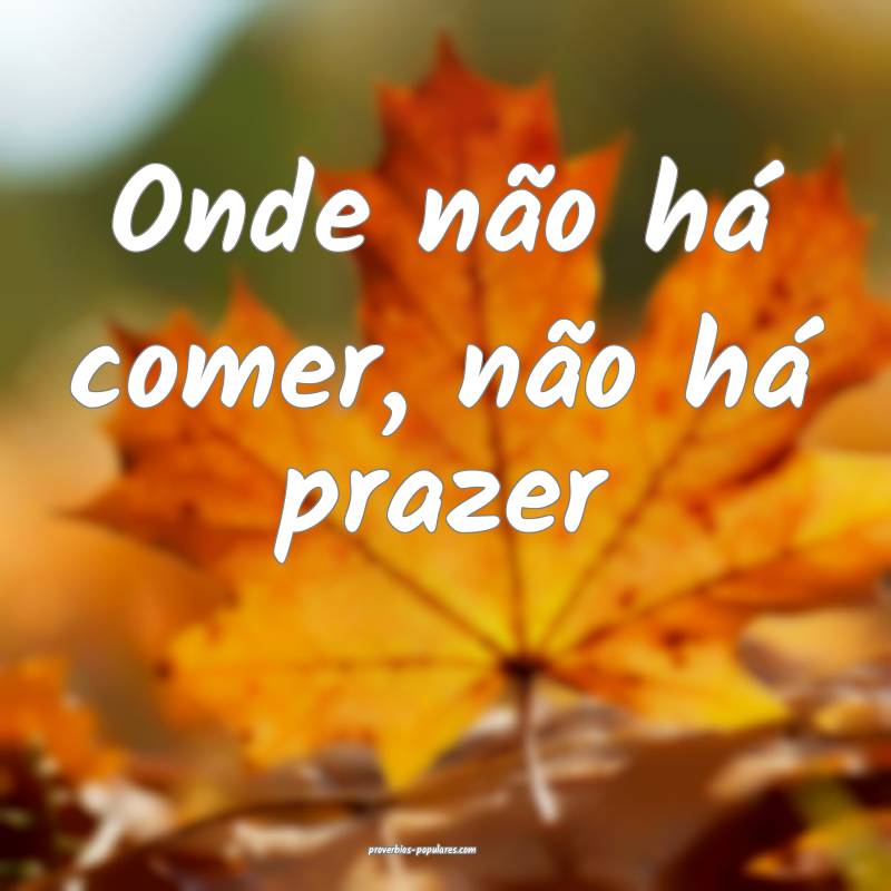 Onde não há comer, não há prazer...
