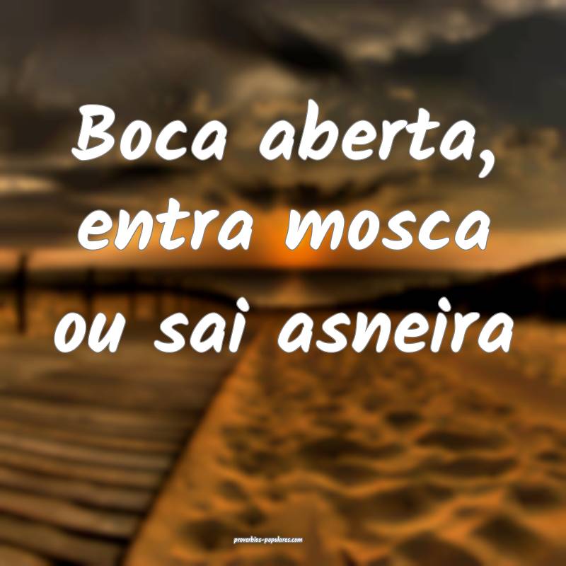 Boca aberta, entra mosca ou sai asneira...