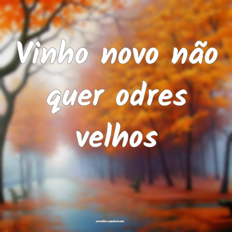 Vinho novo não quer odres velhos...
