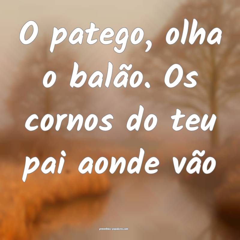 O patego, olha o balão. Os cornos do teu pai aonde vão...