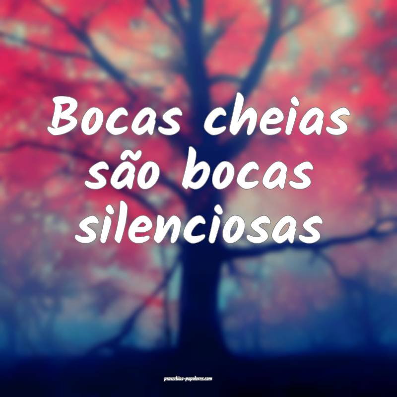 Bocas cheias são bocas silenciosas...