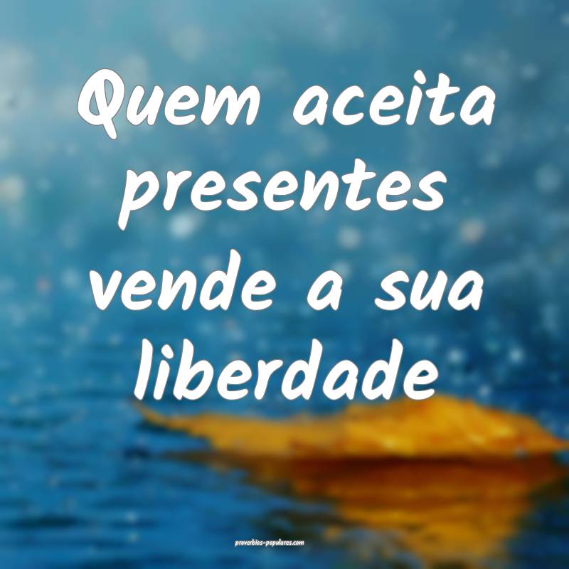 Quem aceita presentes vende a sua liberdade...
