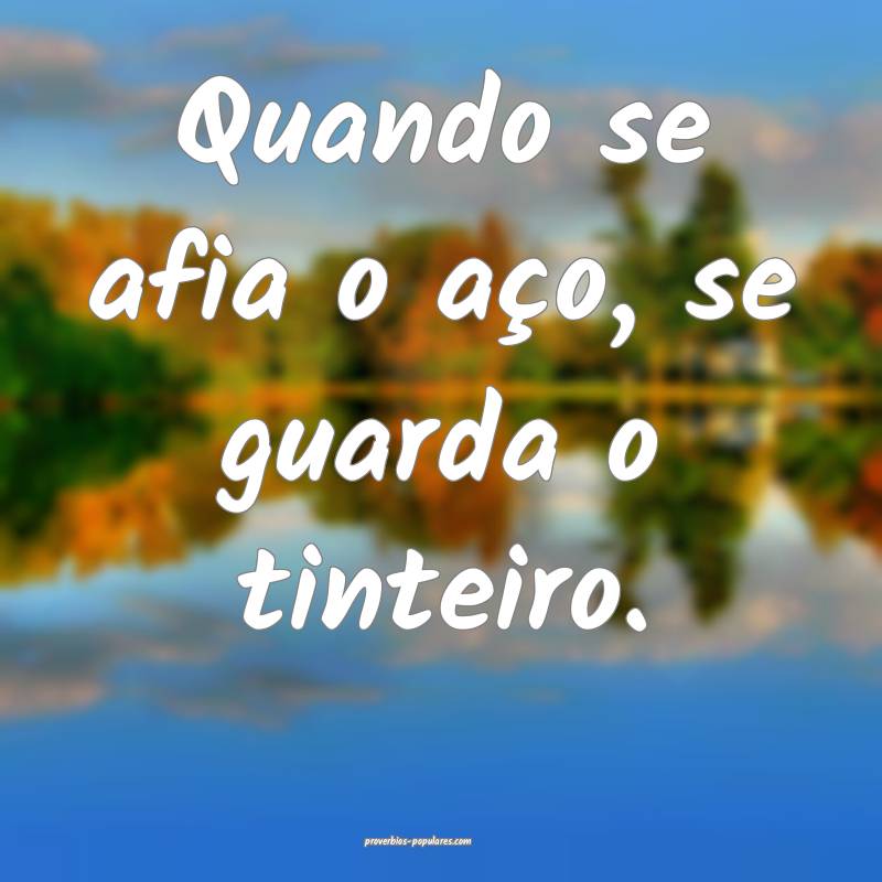 Quando se afia o aço, se guarda o tinteiro.
...