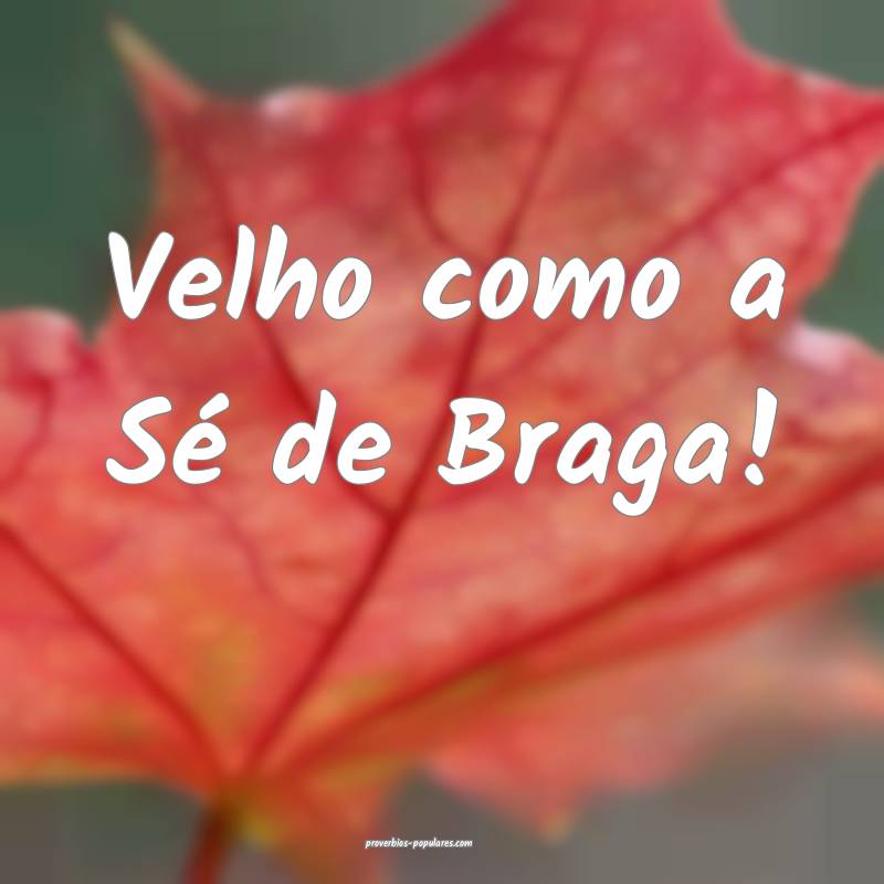 Velho como a Sé de Braga!...