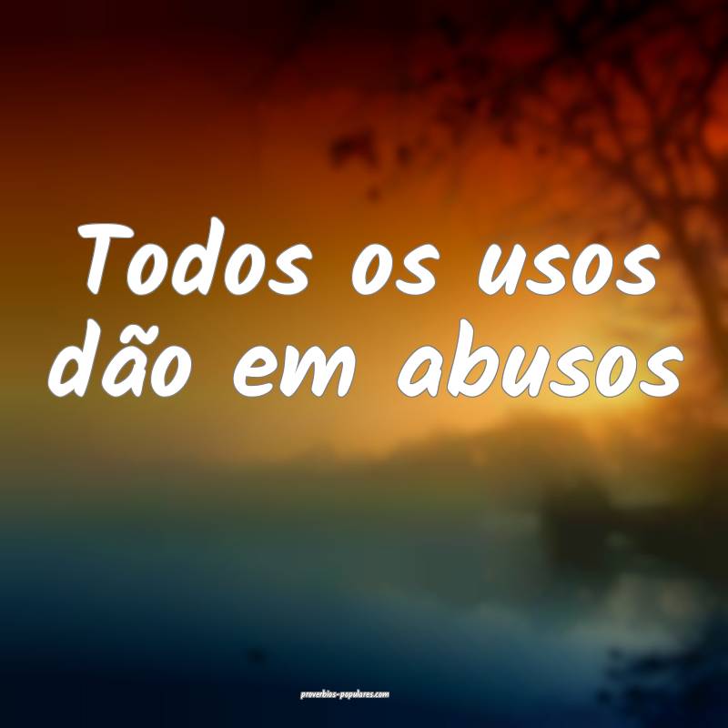 Todos os usos dão em abusos...