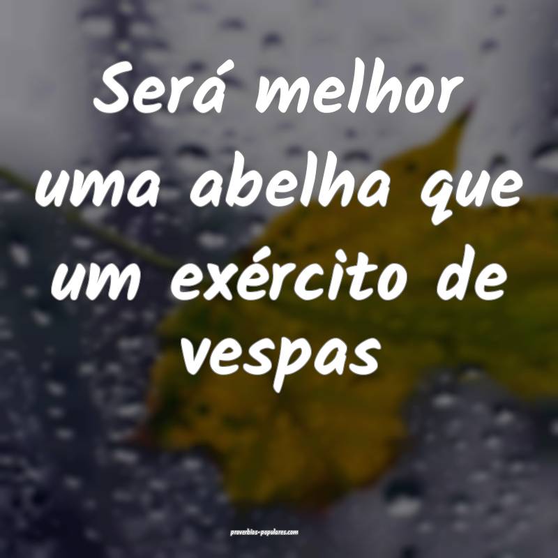 Será melhor uma abelha que um exército de vespas...