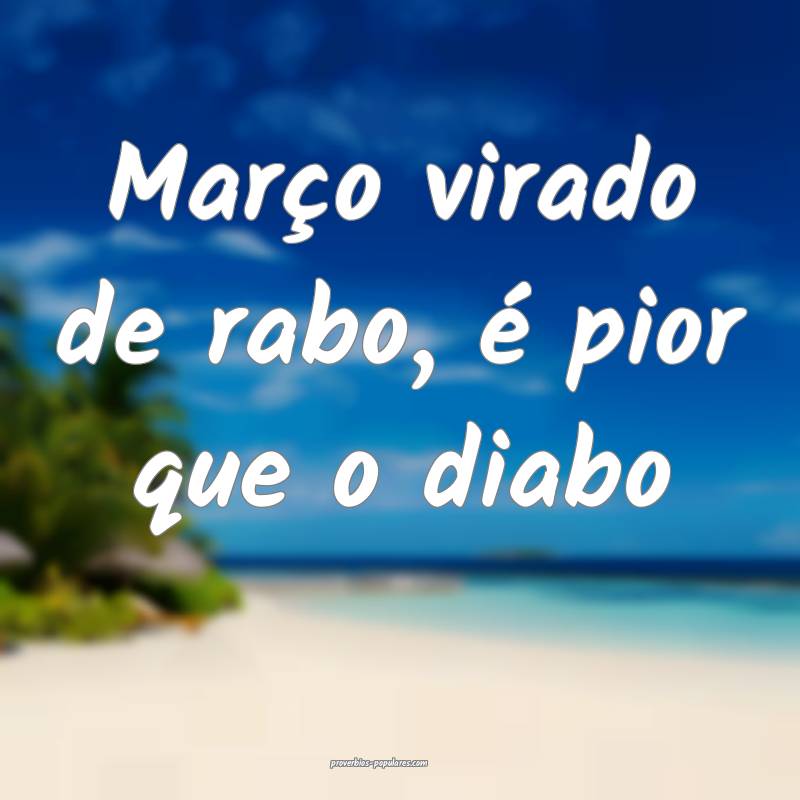 Março virado de rabo, é pior que o diabo...