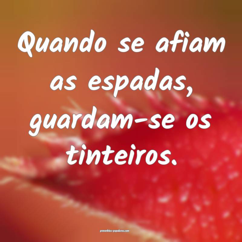 Quando se afiam as espadas, guardam-se os tinteiros.
...