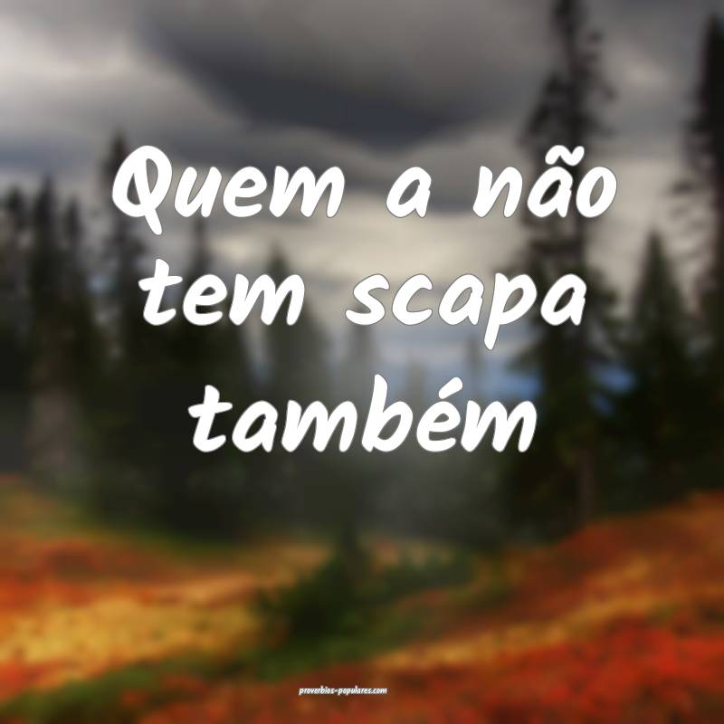 Quem a não tem scapa também ...