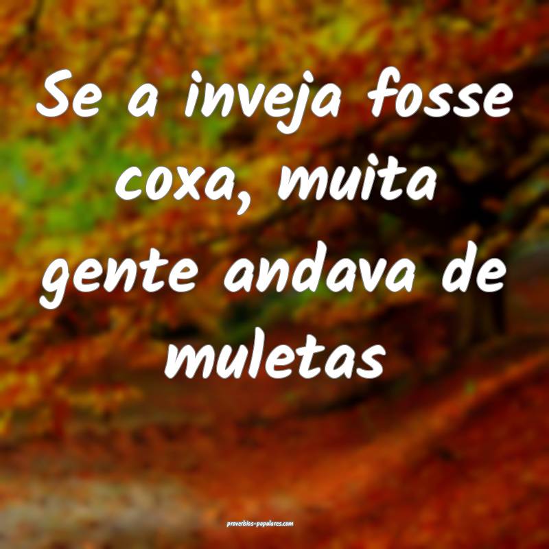 Se a inveja fosse coxa, muita gente andava de muletas...