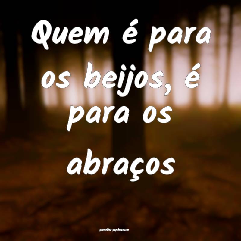 Quem é para os beijos, é para os abraços...