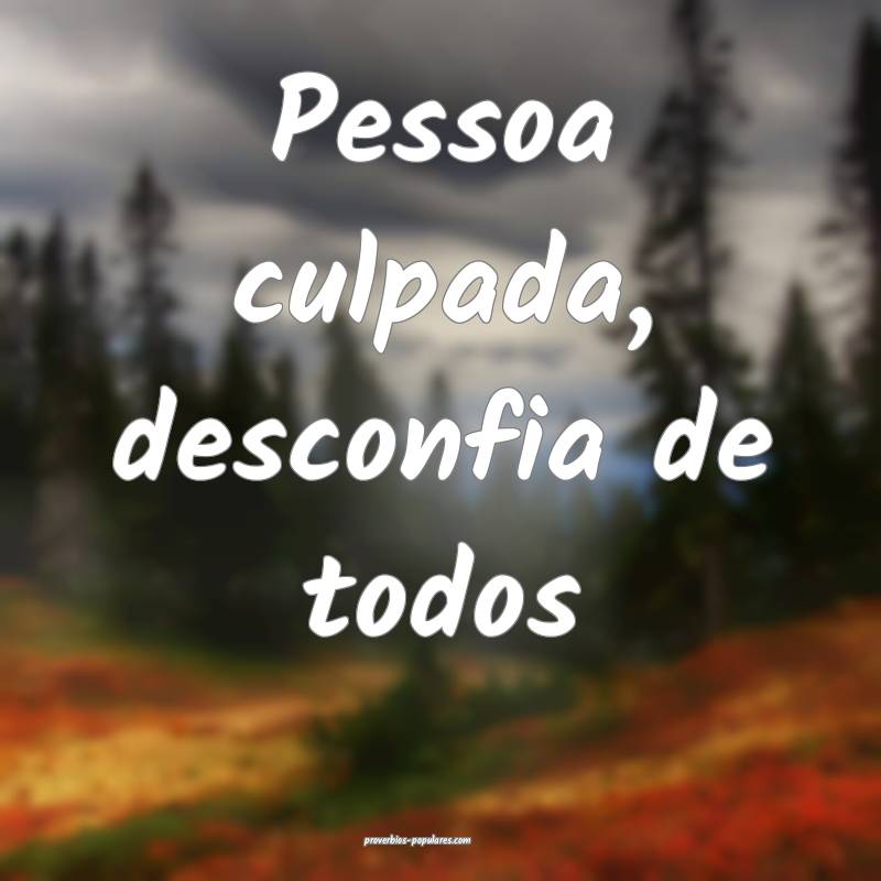 Pessoa culpada, desconfia de todos...