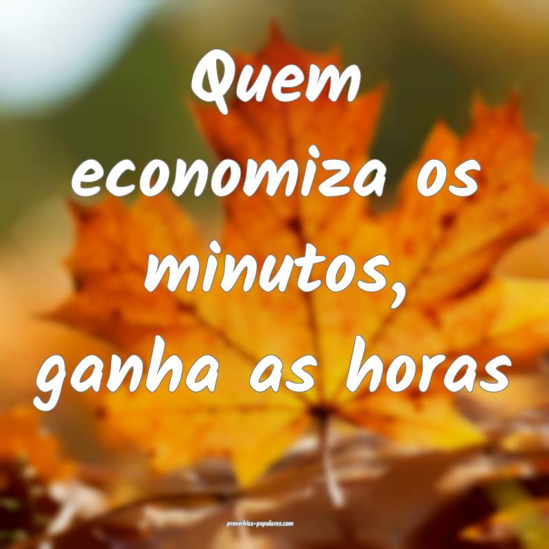 Quem economiza os minutos, ganha as horas...