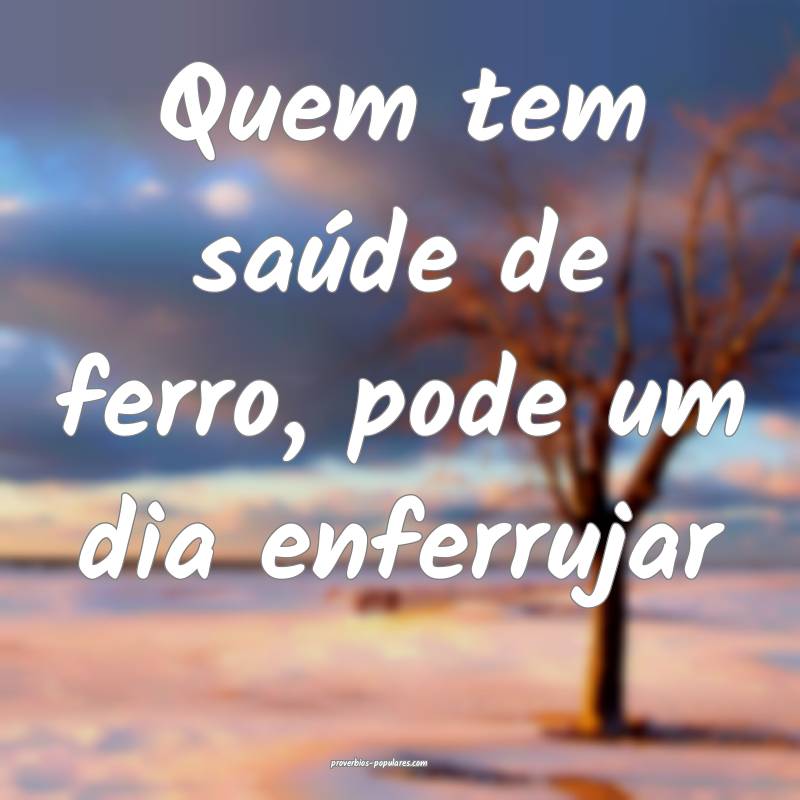 Quem tem saúde de ferro, pode um dia enferrujar...