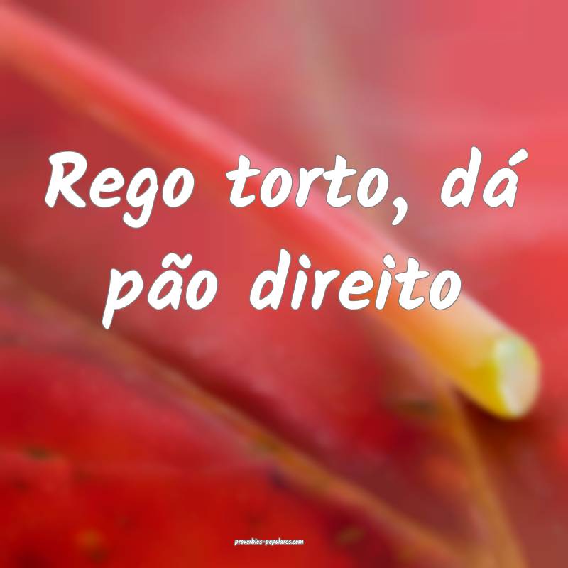 Rego torto, dá pão direito...